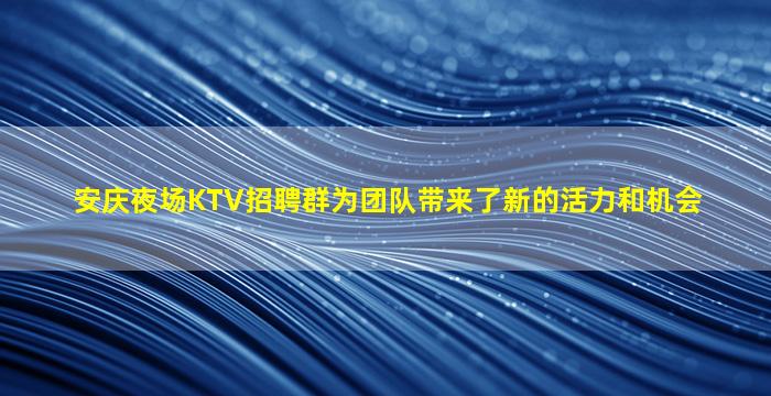 安庆夜场KTV招聘群为团队带来了新的活力和机会